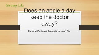 Does an apple a day 
keep the doctor 
away? 
Conor McPoyle and Sean (big ole nerd) Rich 
 