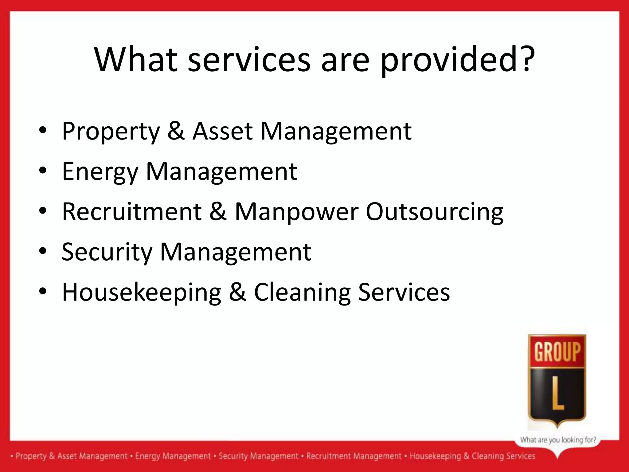 What services are provided?
• Property & Asset Management
• Energy Management
• Recruitment & Manpower Outsourcing
• Security Management
• Housekeeping & Cleaning Services