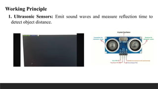 Working Principle
1. Ultrasonic Sensors: Emit sound waves and measure reflection time to
detect object distance.
 