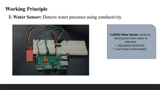 Working Principle
3. Water Sensor: Detects water presence using conductivity
• (LM393 Water Sensor) works by
sensing the when water is
detected.
• Adjustable Sensitivity
• Low Power Consumption
 