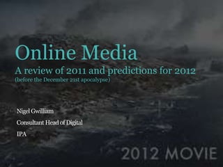 Online Media
A review of 2011 and predictions for 2012
(before the December 21st apocalypse)




Nigel Gwilliam
Consultant Head of Digital
IPA
 