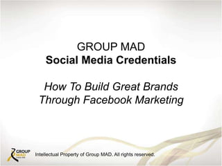 GROUP MAD
Social Media Credentials
How To Build Great Brands
Through Facebook Marketing
Intellectual Property of Group MAD. All rights reserved.
 