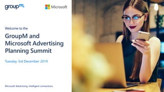 GroupM and
Microsoft Advertising
Planning Summit
Welcome to the
Tuesday 3rd December 2019
Microsoft Advertising. Intelligent connections.
 