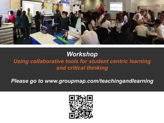 Workshop
Using collaborative tools for student centric learning
and critical thinking
Please go to www.groupmap.com/teachingandlearning
 