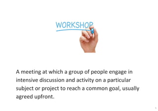 A meeting at which a group of people engage in
intensive discussion and activity on a particular
subject or project to reach a common goal, usually
agreed upfront.
5
 