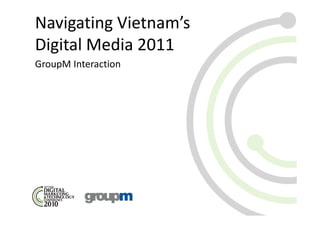 Navigating Vietnam’s
Digital Media 2011
GroupM Interaction
 