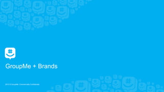 2013 © GroupMe. Commercially Confidential.
GroupMe + Brands
 