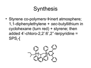 Synthesis
• Styrene co-polymersinert atmosphere;
1,1-diphenylethylene + sec-butyllithium in
cyclohexane (turn red) + styrene; then
added 4’-chloro-2,2’:6’,2’’-terpyridine =
SPSn-[
 