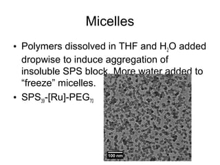 Micelles
• Polymers dissolved in THF and H2O added
dropwise to induce aggregation of
insoluble SPS block. More water added to
“freeze” micelles.
• SPS39-[Ru]-PEG70
 