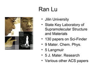 Ran Lu
• Jilin University
• State Key Laboratory of
Supramolecular Structure
and Materials
• 130 papers on Sci-Finder
• 9 Mater. Chem. Phys.
• 5 Langmuir
• 5 J. Mater. Research
• Various other ACS papers
 