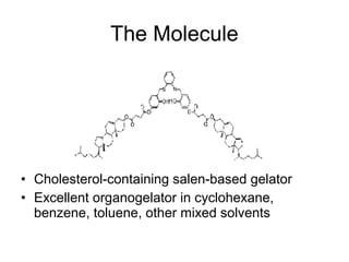 The Molecule
• Cholesterol-containing salen-based gelator
• Excellent organogelator in cyclohexane,
benzene, toluene, other mixed solvents
 