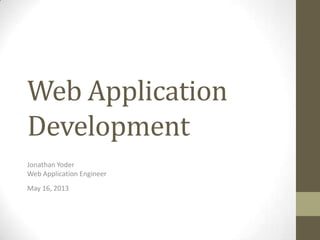 Web Application
Development
Jonathan Yoder
Web Application Engineer
May 16, 2013
 