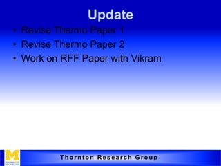 Update
• Revise Thermo Paper 1
• Revise Thermo Paper 2
• Work on RFF Paper with Vikram




         Thornton Research Group
 