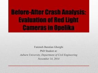 Before-After Crash Analysis:
Evaluation of Red Light
Cameras in Opelika
Fatemeh Baratian Ghorghi
PhD Student at:
Auburn University, Department of Civil Engineering
November 14, 2014
 