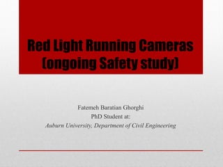 Red Light Running Cameras
(ongoing Safety study)
Fatemeh Baratian Ghorghi
PhD Student at:
Auburn University, Department of Civil Engineering
 