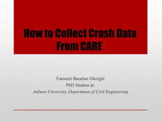 How to Collect Crash Data
From CARE
Fatemeh Baratian Ghorghi
PhD Student at:
Auburn University, Department of Civil Engineering
 