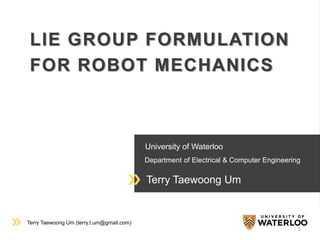 Terry Taewoong Um (terry.t.um@gmail.com)
University of Waterloo
Department of Electrical & Computer Engineering
Terry Taewoong Um
LIE GROUP FORMULATION
FOR ROBOT MECHANICS
1
 
