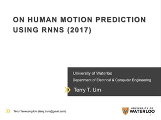 Terry Taewoong Um (terry.t.um@gmail.com)
University of Waterloo
Department of Electrical & Computer Engineering
Terry T. Um
ON HUMAN MOTION PREDICTION
USING RNNS (2017)
1
 