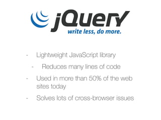 - Lightweight JavaScript library
- Reduces many lines of code
- Used in more than 50% of the web
sites today
- Solves lots of cross-browser issues
 
