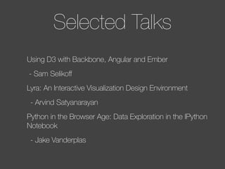 Using D3 with Backbone, Angular and Ember
- Sam Selikoﬀ
Lyra: An Interactive Visualization Design Environment
	 - Arvind Satyanarayan
Python in the Browser Age: Data Exploration in the IPython
Notebook
	 - Jake Vanderplas
Selected Talks
 