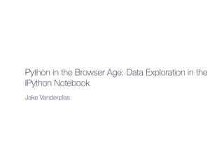 Python in the Browser Age: Data Exploration in the
IPython Notebook
Jake Vanderplas
 