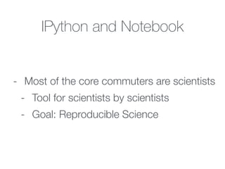 - Most of the core commuters are scientists
- Tool for scientists by scientists
- Goal: Reproducible Science
IPython and Notebook
 