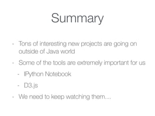 Summary
- Tons of interesting new projects are going on
outside of Java world
- Some of the tools are extremely important for us
- IPython Notebook
- D3.js
- We need to keep watching them…
 