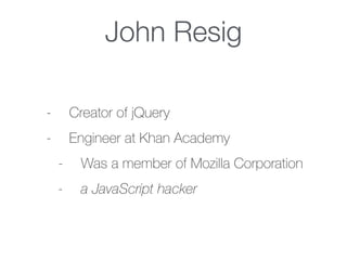 John Resig
- Creator of jQuery
- Engineer at Khan Academy
- Was a member of Mozilla Corporation
- a JavaScript hacker
 