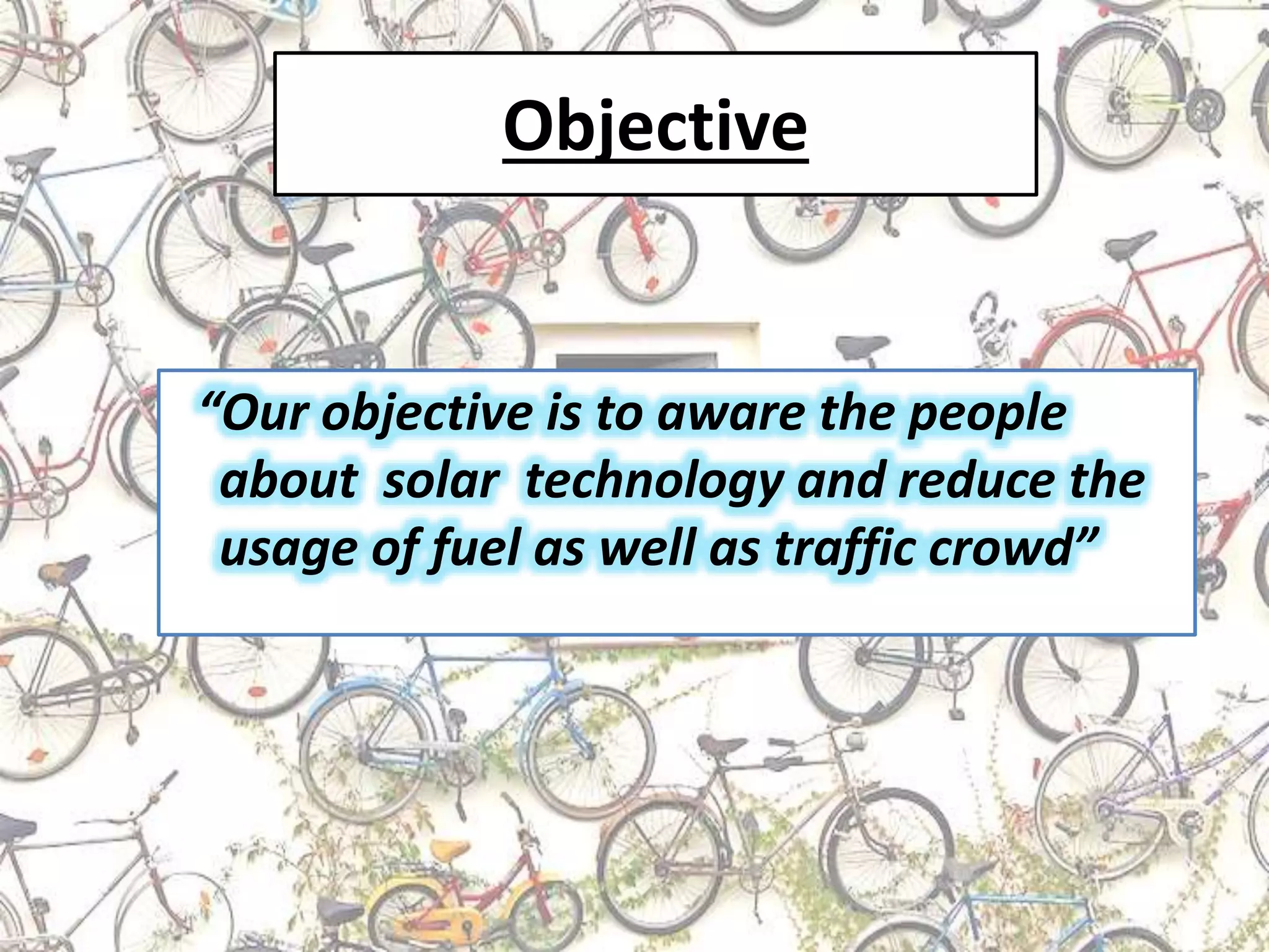 Objective
“Our objective is to aware the people
about solar technology and reduce the
usage of fuel as well as traffic crowd”
 