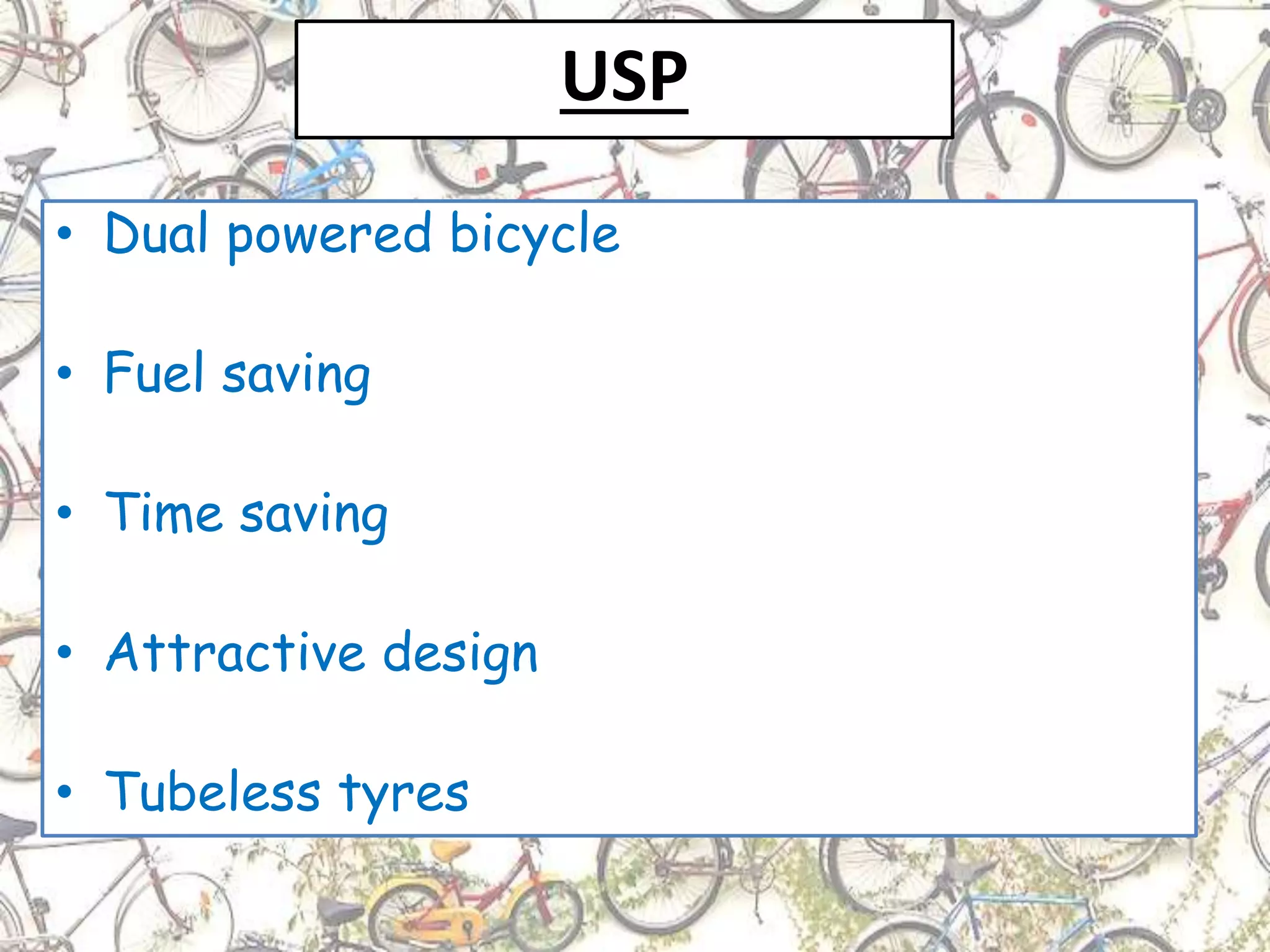 USP
• Dual powered bicycle
• Fuel saving
• Time saving
• Attractive design
• Tubeless tyres
 