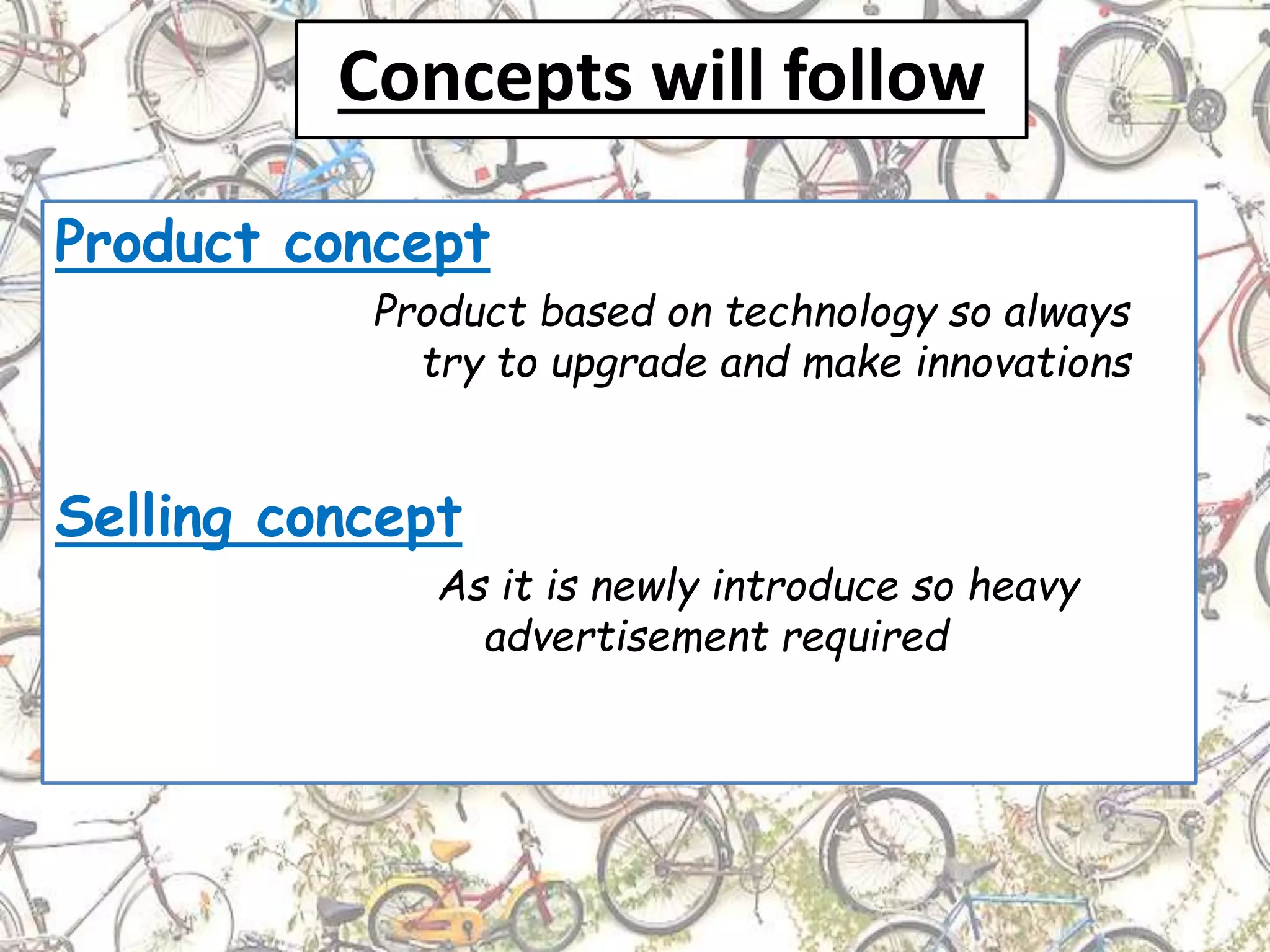 Concepts will follow
Product concept
Product based on technology so always
try to upgrade and make innovations
Selling concept
As it is newly introduce so heavy
advertisement required
 