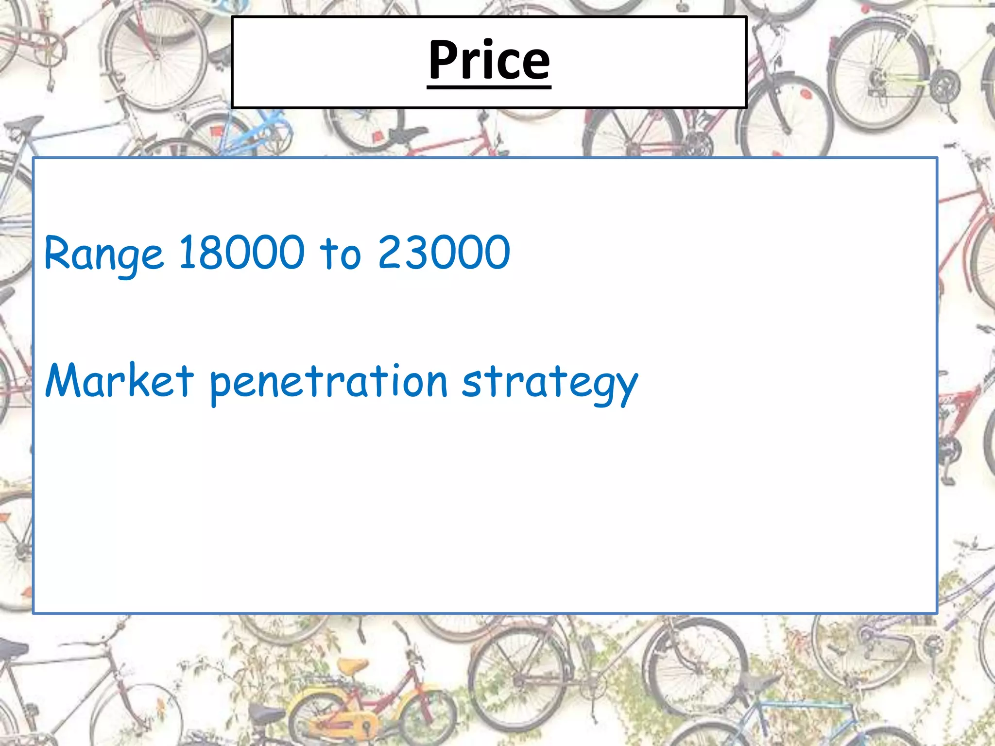 Price
Range 18000 to 23000
Market penetration strategy
 