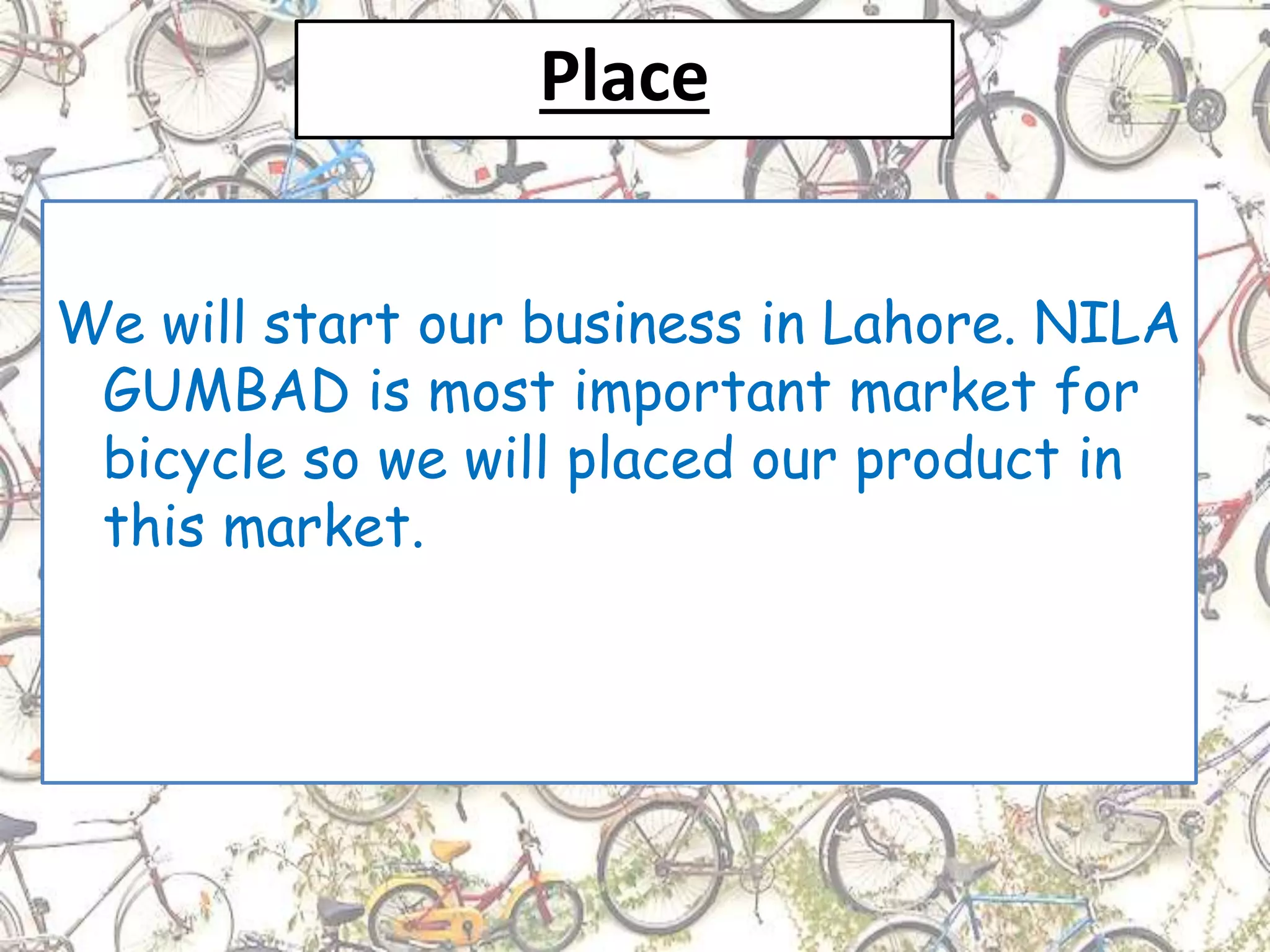 Place
We will start our business in Lahore. NILA
GUMBAD is most important market for
bicycle so we will placed our product in
this market.
 