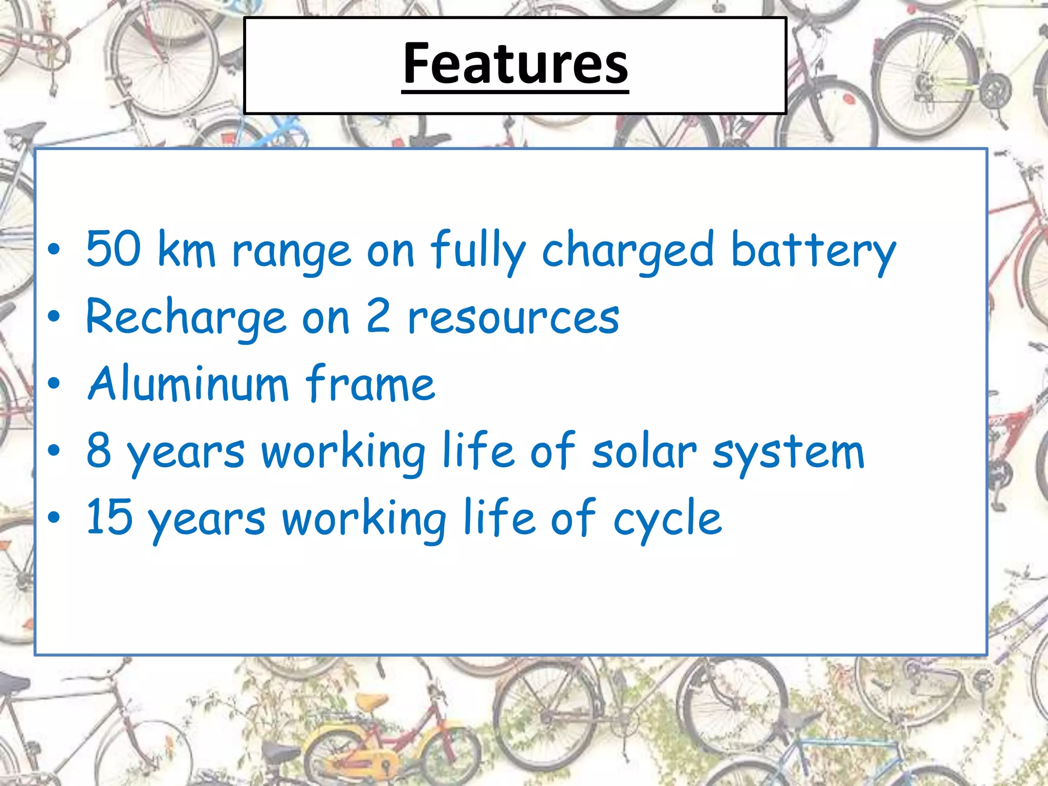 Features
• 50 km range on fully charged battery
• Recharge on 2 resources
• Aluminum frame
• 8 years working life of solar system
• 15 years working life of cycle
 
