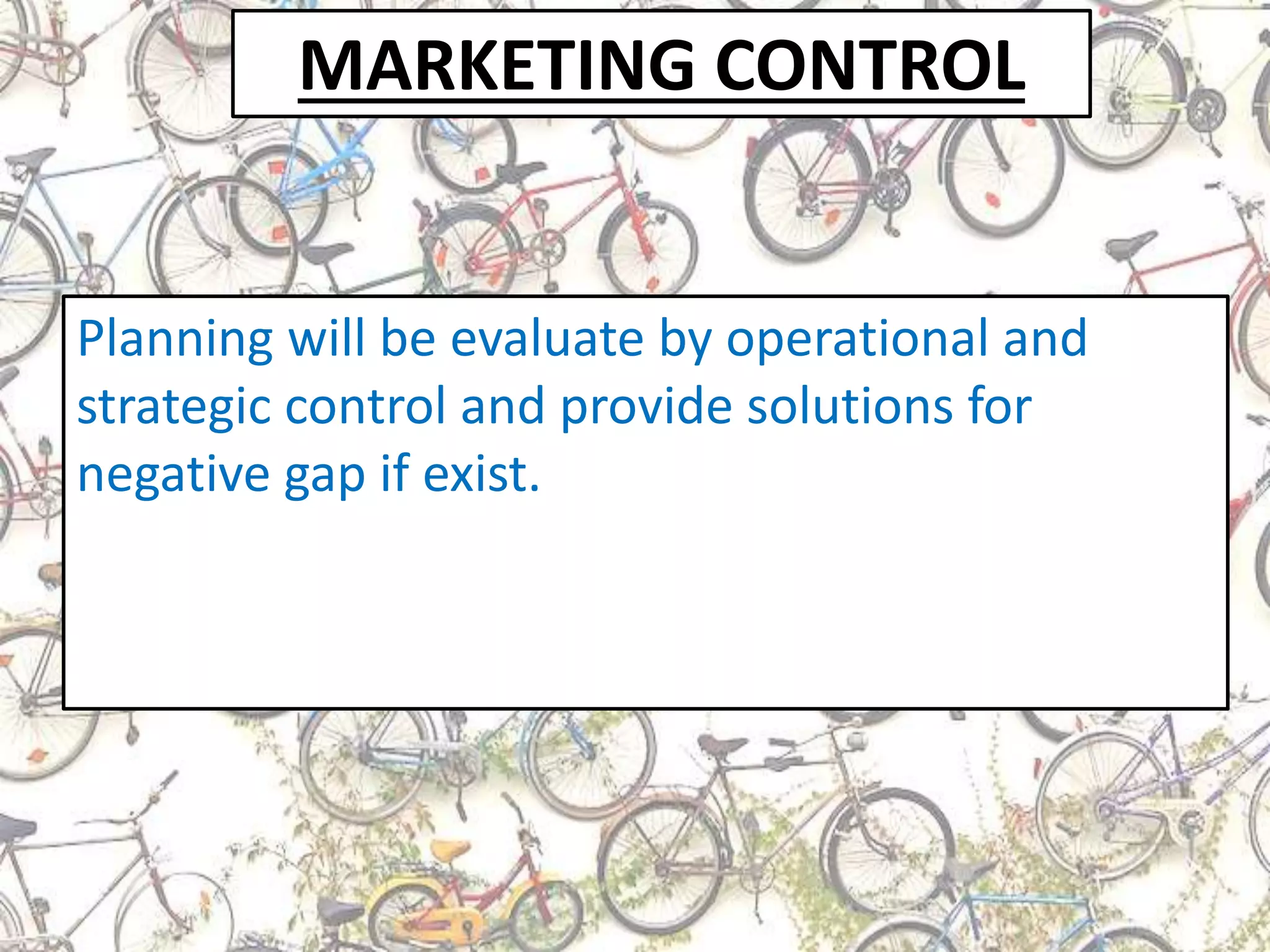 MARKETING CONTROL
Planning will be evaluate by operational and
strategic control and provide solutions for
negative gap if exist.
 
