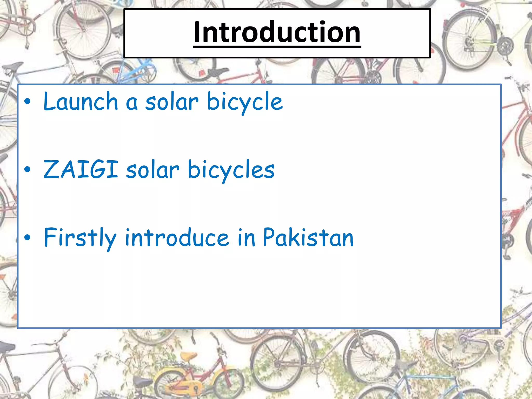 Introduction
• Launch a solar bicycle
• ZAIGI solar bicycles
• Firstly introduce in Pakistan
 