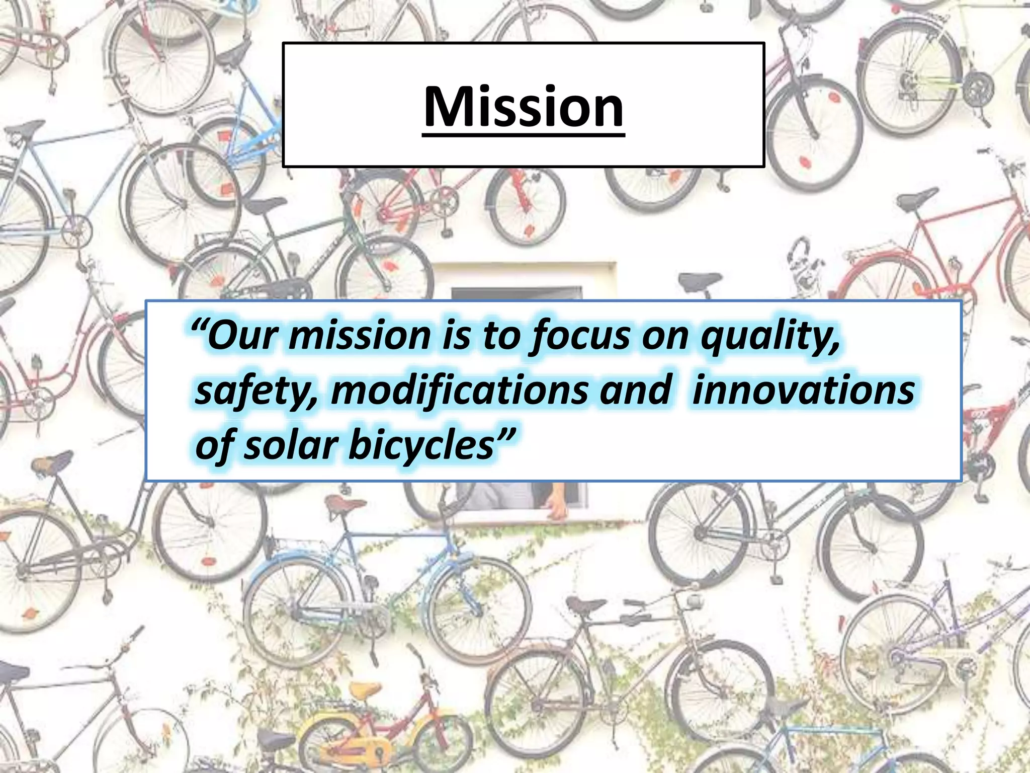 Mission
“Our mission is to focus on quality,
safety, modifications and innovations
of solar bicycles”
 