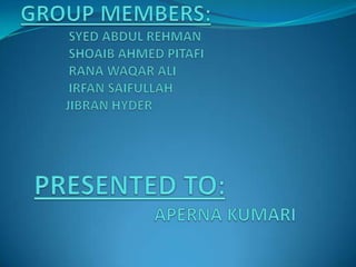 GROUP MEMBERS:               SYED ABDUL REHMAN               SHOAIB AHMED PITAFI               RANA WAQAR ALI               IRFAN SAIFULLAH              JIBRAN HYDERPRESENTED TO:                              APERNA KUMARI 