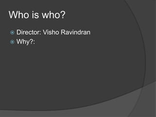 Who is who?
 Director: Visho Ravindran
 Why?:
 