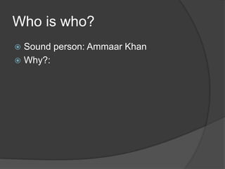 Who is who?
 Sound person: Ammaar Khan
 Why?:
 
