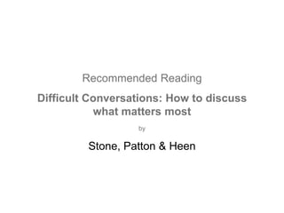 Stone, Patton & Heen
Recommended Reading
Difficult Conversations: How to discuss
what matters most
by
 