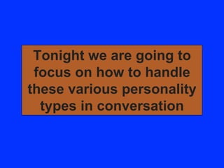 Tonight we are going to
focus on how to handle
these various personality
types in conversation
 