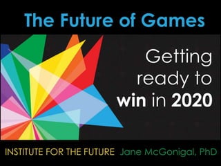 The Future of Games Getting ready to win in 2020 INSTITUTE FOR THE FUTURE  Jane McGonigal, PhD 