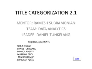 TITLE CATEGORIZATION 2.1
MENTOR: RAMESH SUBRAMONIAN
    TEAM: DATA ANALYTICS
  LEADER: DANIEL TUNKELANG
         ACKNOWLEDGEMENTS:
SIMLA CEYHAN
DANIEL TUNKELANG
MONICA ROGATTI
LAUREN OLERICH
 RON BEKKERMAN
                             FLOW
CHRISTIAN POSSE
 