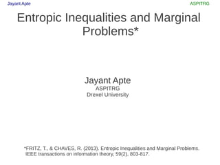 Jayant Apte ASPITRG
Entropic Inequalities and Marginal
Problems*
Jayant Apte
ASPITRG
Drexel University
*FRITZ, T., & CHAVES, R. (2013). Entropic Inequalities and Marginal Problems.
IEEE transactions on information theory, 59(2), 803-817.
 