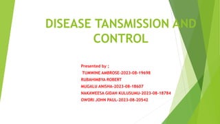 DISEASE TANSMISSION AND
CONTROL
Presented by ;
TUMWINE AMBROSE-2023-08-19698
RUBAHIMBYA ROBERT
MUGALU ANISHA-2023-08-18607
NAKAWEESA GIDAH KULUSUMU-2023-08-18784
OWORI JOHN PAUL-2023-08-20542
 