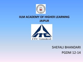 IILM ACADEMY OF HIGHER LEARNING
            JAIPUR




                    SHEFALI BHANDARI
                         PGDM 12-14
 