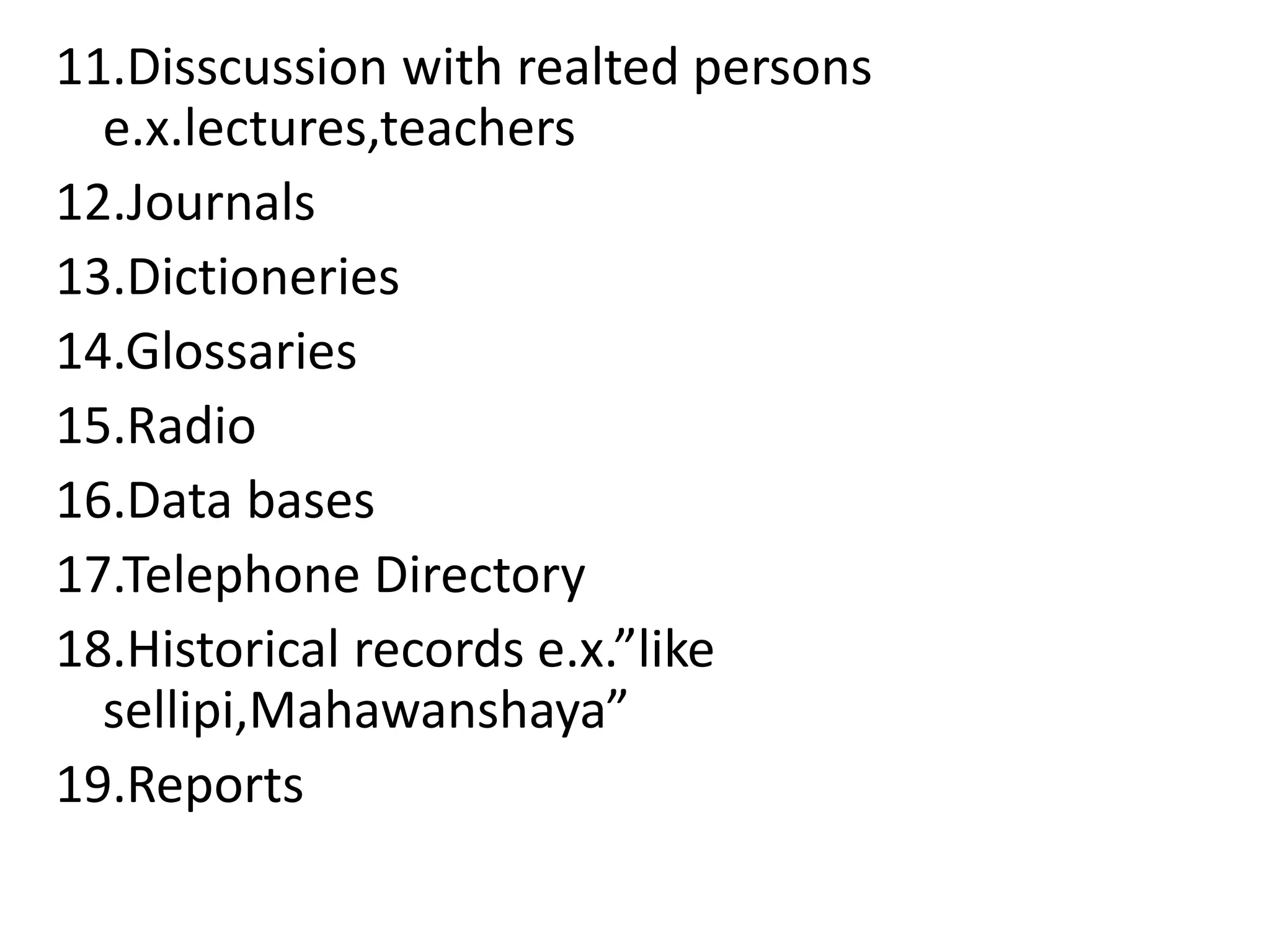 11.Disscussion with realted persons
e.x.lectures,teachers
12.Journals
13.Dictioneries
14.Glossaries
15.Radio
16.Data bases
17.Telephone Directory
18.Historical records e.x.”like
sellipi,Mahawanshaya”
19.Reports