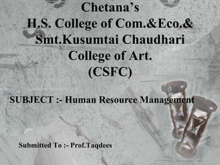 Submitted To :- Prof.Taqdees
Chetana’s
H.S. College of Com.&Eco.&
Smt.Kusumtai Chaudhari
College of Art.
(CSFC)
SUBJECT :- Human Resource Management
 