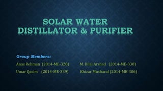 Group Members:
Anas Rehman (2014-ME-328) M. Bilal Arshad (2014-ME-330)
Umar Qasim (2014-ME-339) Khizar Musharaf (2014-ME-306)
SOLAR WATER
DISTILLATOR & PURIFIER
 